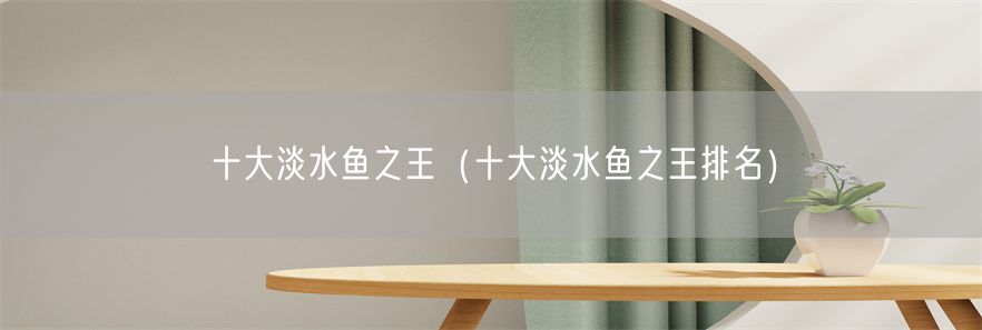十大淡水鱼之王（十大淡水鱼之王排名）(1)