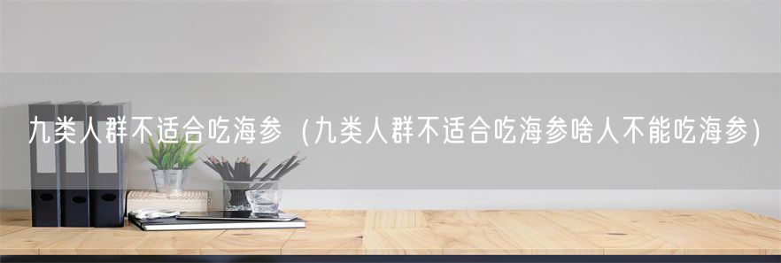 九类人群不适合吃海参（九类人群不适合吃海参啥人不能吃海参）(1)