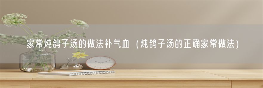 家常炖鸽子汤的做法补气血（炖鸽子汤的正确家常做法）(1)