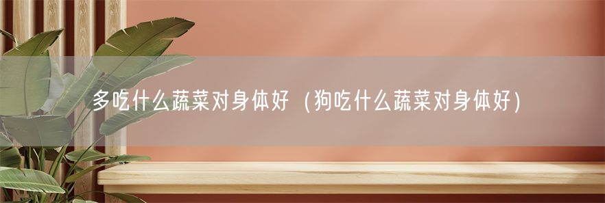 多吃什么蔬菜对身体好（狗吃什么蔬菜对身体好）(1)