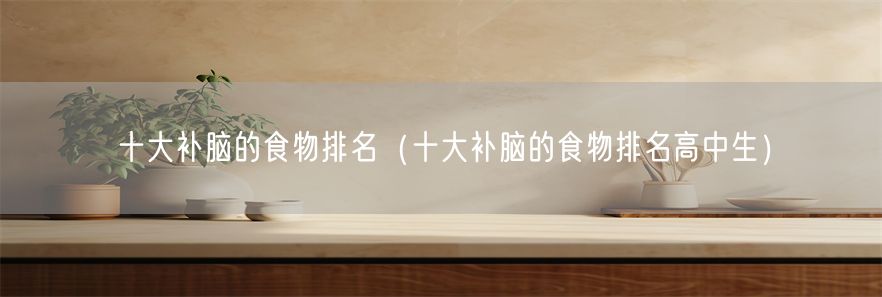 十大补脑的食物排名（十大补脑的食物排名高中生）(1)