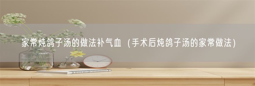 家常炖鸽子汤的做法补气血（手术后炖鸽子汤的家常做法）(1)
