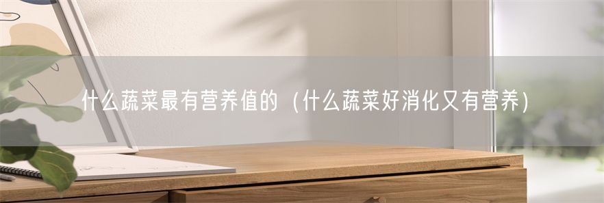 什么蔬菜最有营养值的（什么蔬菜好消化又有营养）(1)
