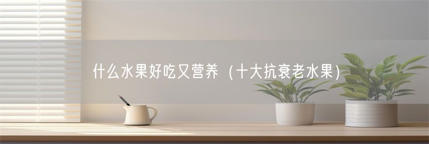 什么水果好吃又营养（十大抗衰老水果）(1)