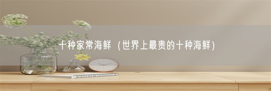 十种家常海鲜（世界上最贵的十种海鲜）(1)