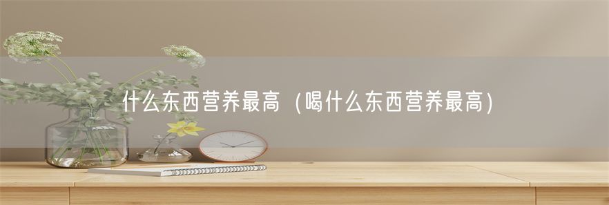 什么东西营养最高（喝什么东西营养最高）(1)