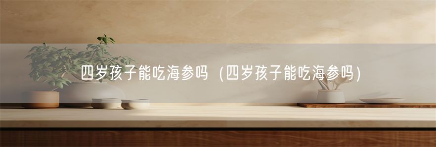 四岁孩子能吃海参吗（四岁孩子能吃海参吗）(1)