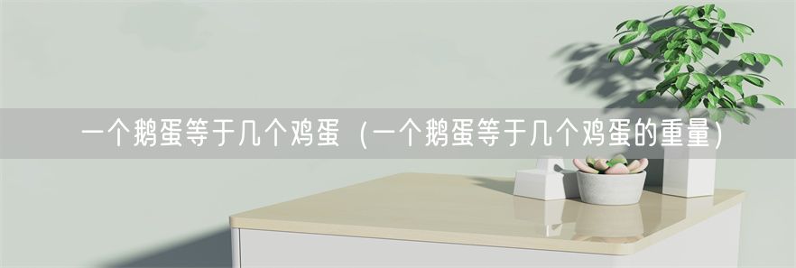 一个鹅蛋等于几个鸡蛋（一个鹅蛋等于几个鸡蛋的重量）(1)