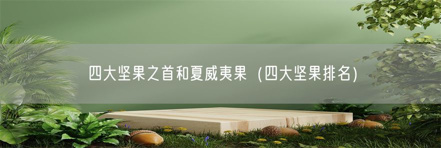 四大坚果之首和夏威夷果（四大坚果排名）(1)