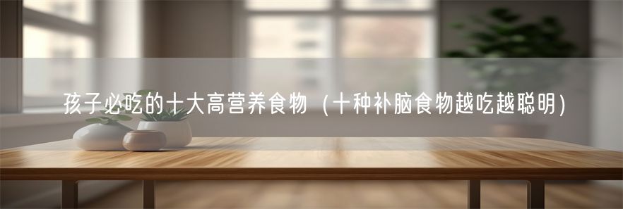 孩子必吃的十大高营养食物（十种补脑食物越吃越聪明）(1)