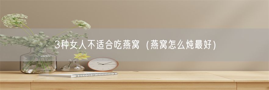 3种女人不适合吃燕窝（燕窝怎么炖最好）(1)