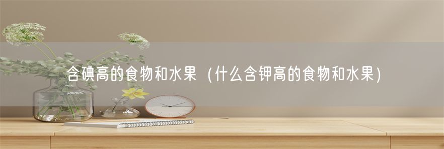 含碘高的食物和水果（什么含钾高的食物和水果）(1)
