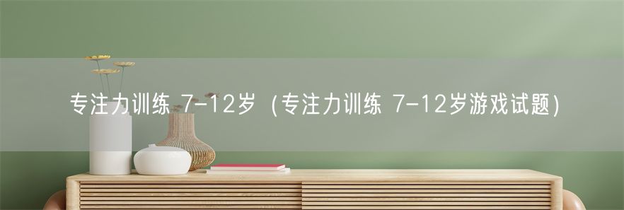 专注力训练 7-12岁（专注力训练 7-12岁游戏试题）(1)