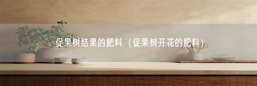 促果树结果的肥料（促果树开花的肥料）(1)