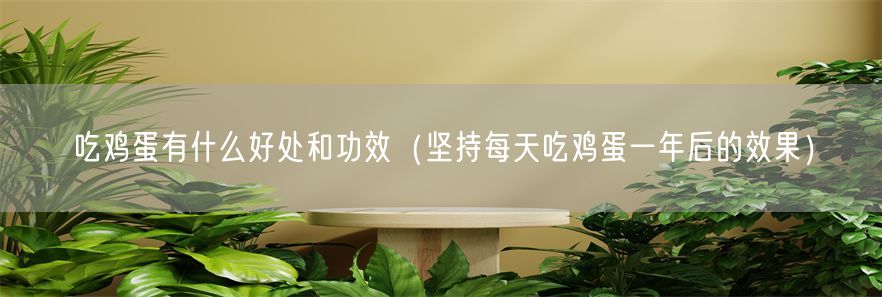 吃鸡蛋有什么好处和功效（坚持每天吃鸡蛋一年后的效果）(1)
