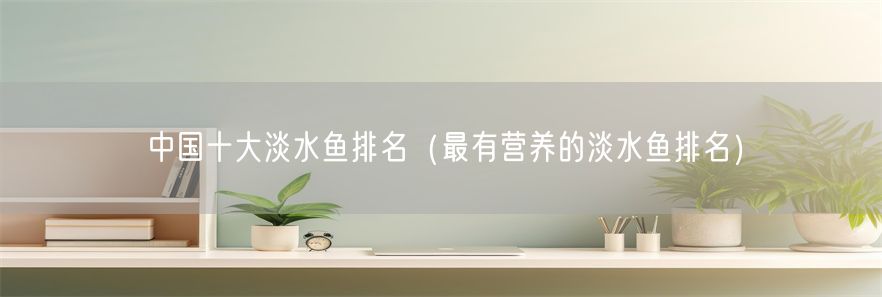 中国十大淡水鱼排名（最有营养的淡水鱼排名）(1)