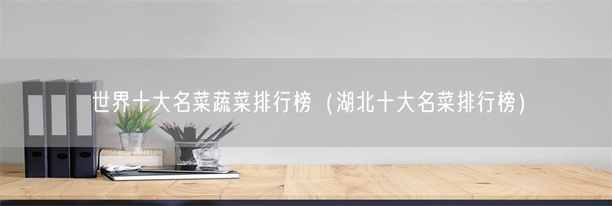 世界十大名菜蔬菜排行榜（湖北十大名菜排行榜）(1)