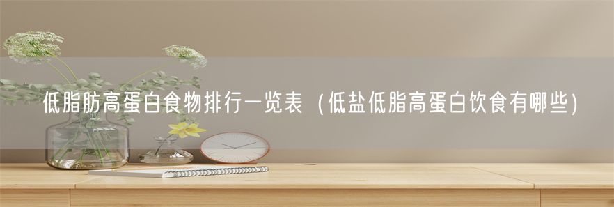 低脂肪高蛋白食物排行一览表（低盐低脂高蛋白饮食有哪些）(1)