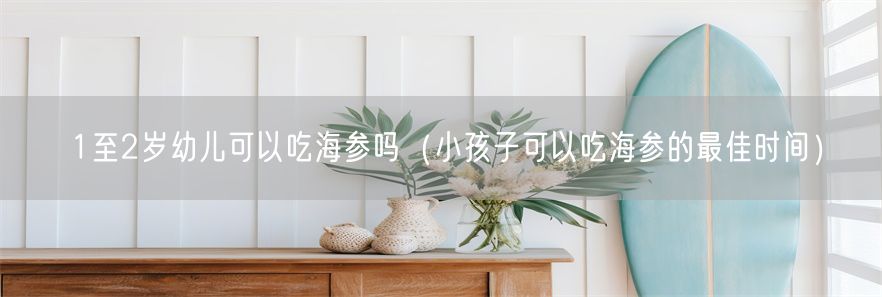 1至2岁幼儿可以吃海参吗（小孩子可以吃海参的最佳时间）(1)