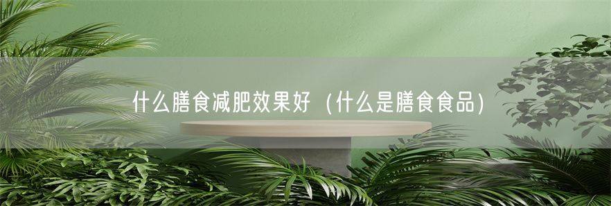 什么膳食减肥效果好（什么是膳食食品）(1)