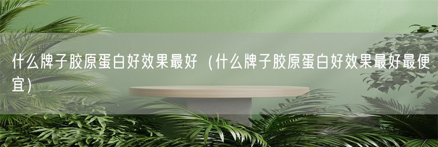 什么牌子胶原蛋白好效果最好（什么牌子胶原蛋白好效果最好最便宜）(1)