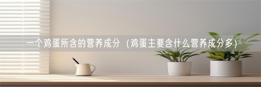 一个鸡蛋所含的营养成分（鸡蛋主要含什么营养成分多）(1)