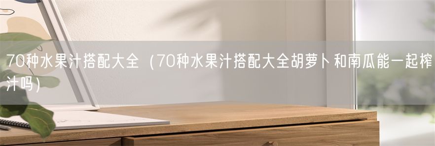 70种水果汁搭配大全（70种水果汁搭配大全胡萝卜和南瓜能一起榨汁吗）(1)