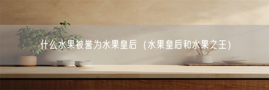 什么水果被誉为水果皇后（水果皇后和水果之王）(1)