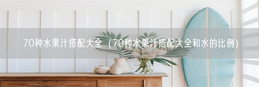70种水果汁搭配大全（70种水果汁搭配大全和水的比例）(1)
