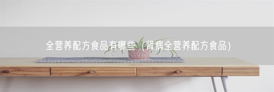 全营养配方食品有哪些（肾病全营养配方食品）(1)