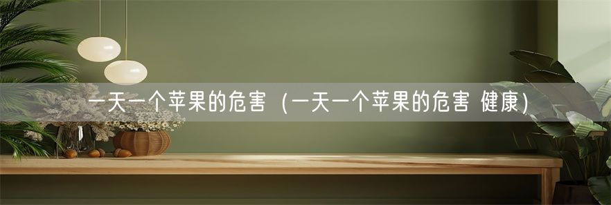 一天一个苹果的危害（一天一个苹果的危害 健康）(1)