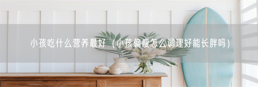 小孩吃什么营养最好（小孩偏瘦怎么调理好能长胖吗）(1)