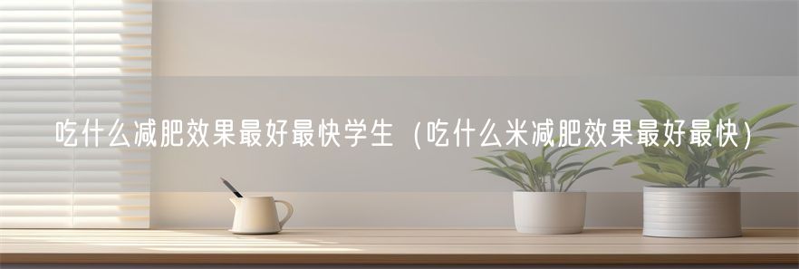 吃什么减肥效果最好最快学生（吃什么米减肥效果最好最快）(1)