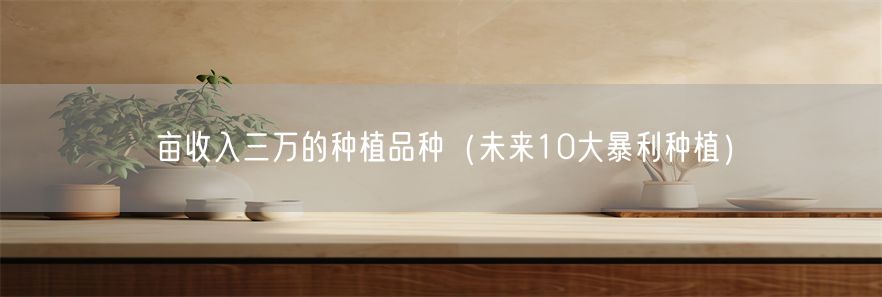 亩收入三万的种植品种（未来10大暴利种植）(1)