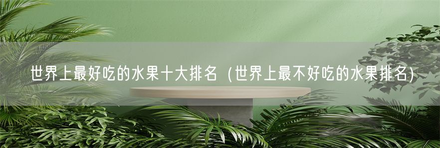世界上最好吃的水果十大排名（世界上最不好吃的水果排名）(1)