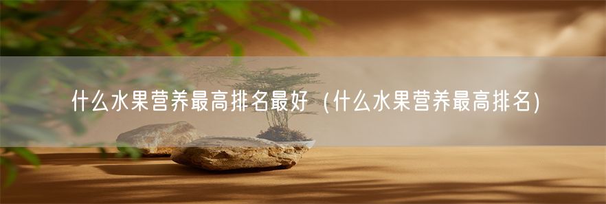 什么水果营养最高排名最好（什么水果营养最高排名）(1)