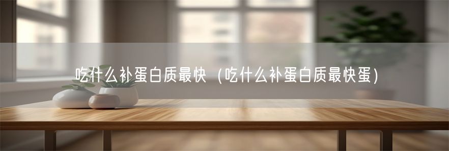 吃什么补蛋白质最快（吃什么补蛋白质最快蛋）(1)