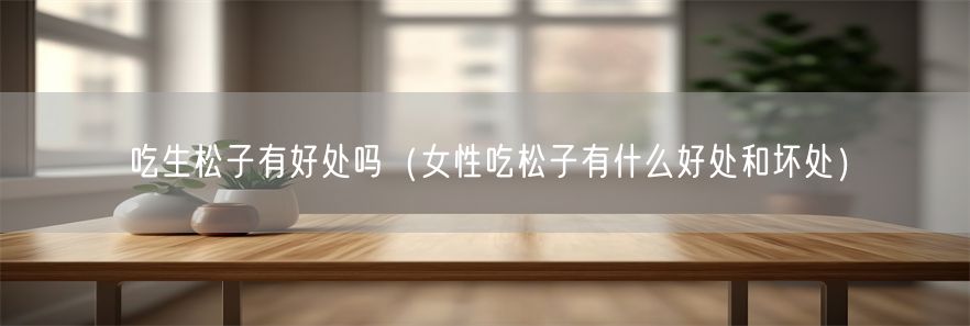 吃生松子有好处吗（女性吃松子有什么好处和坏处）(1)