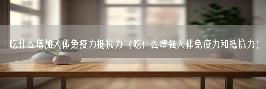 吃什么增加人体免疫力抵抗力（吃什么增强人体免疫力和抵抗力）(1)
