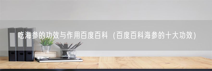 吃海参的功效与作用百度百科（百度百科海参的十大功效）(1)