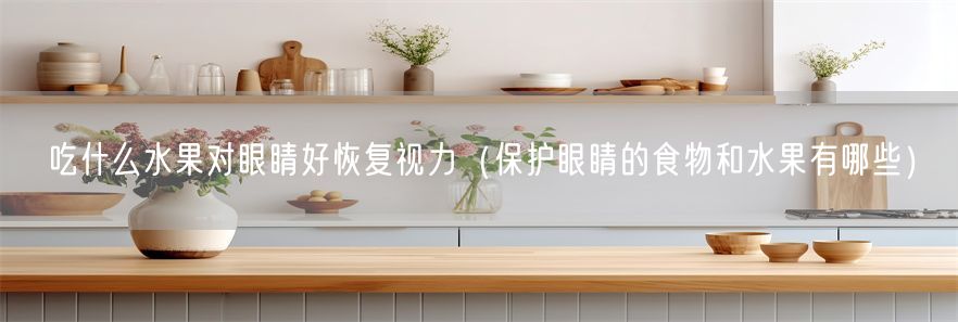 吃什么水果对眼睛好恢复视力（保护眼睛的食物和水果有哪些）(1)