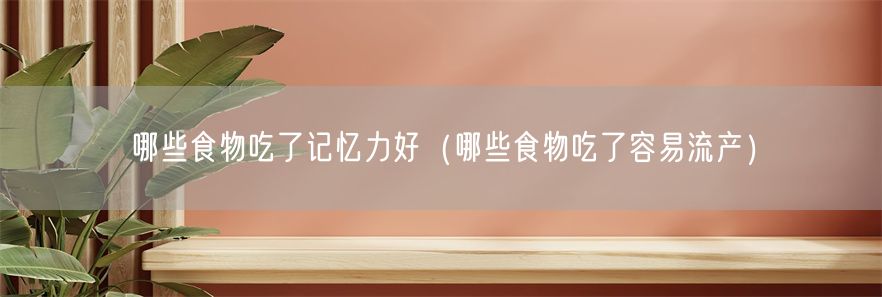哪些食物吃了记忆力好（哪些食物吃了容易流产）(1)