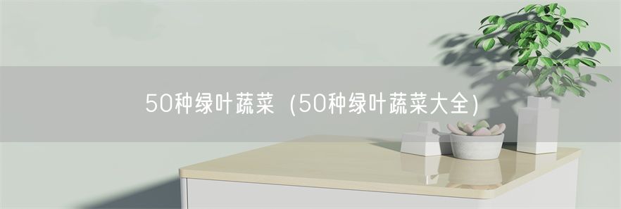 50种绿叶蔬菜（50种绿叶蔬菜大全）(1)