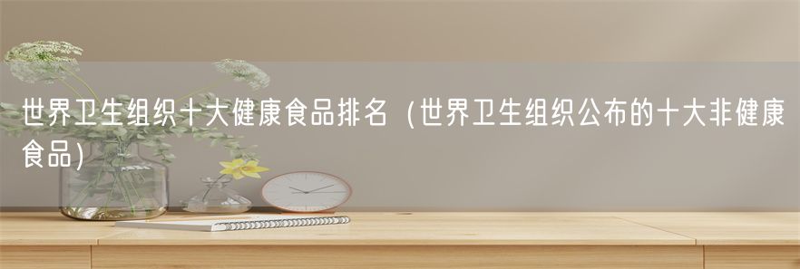 世界卫生组织十大健康食品排名（世界卫生组织公布的十大非健康食品）(1)