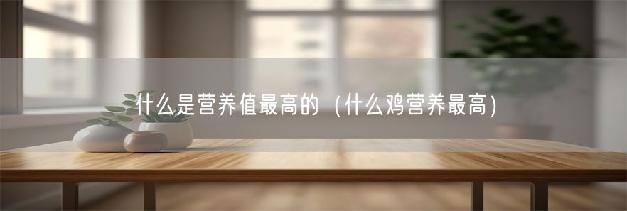 什么是营养值最高的（什么鸡营养最高）(1)