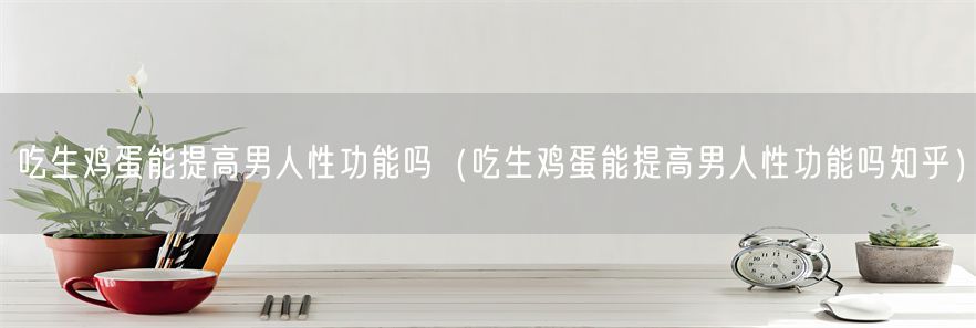 吃生鸡蛋能提高男人性功能吗（吃生鸡蛋能提高男人性功能吗知乎）(1)