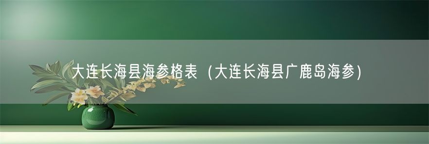 大连长海县海参格表（大连长海县广鹿岛海参）(1)