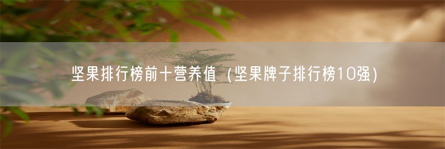 坚果排行榜前十营养值（坚果牌子排行榜10强）(1)