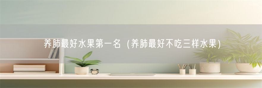 养肺最好水果第一名（养肺最好不吃三样水果）(1)
