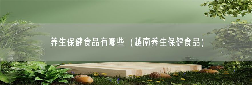 养生保健食品有哪些（越南养生保健食品）(1)